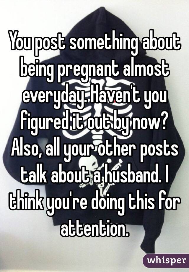 You post something about being pregnant almost everyday. Haven't you figured it out by now? Also, all your other posts talk about a husband. I think you're doing this for attention. 