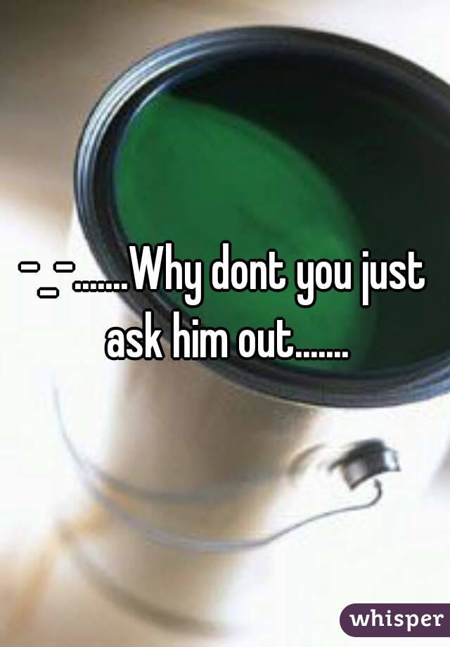 -_-.......Why dont you just ask him out.......