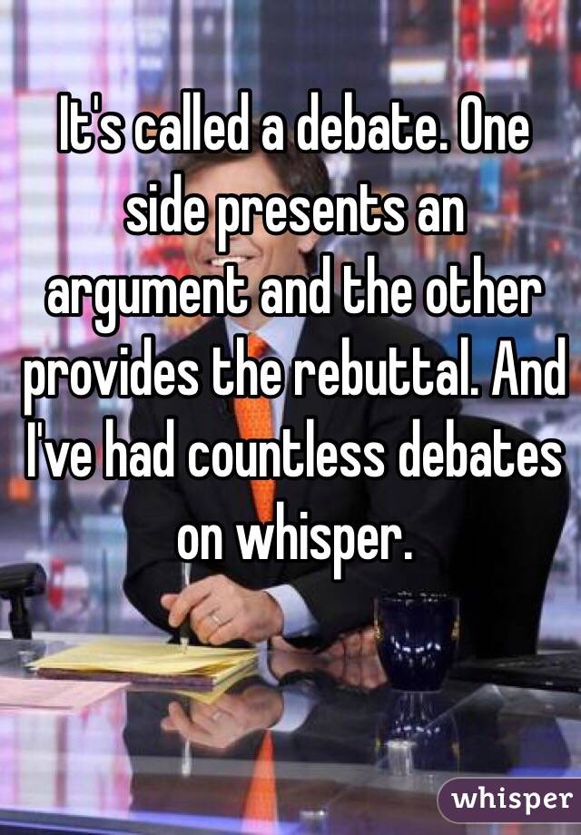 It's called a debate. One side presents an argument and the other provides the rebuttal. And I've had countless debates on whisper. 