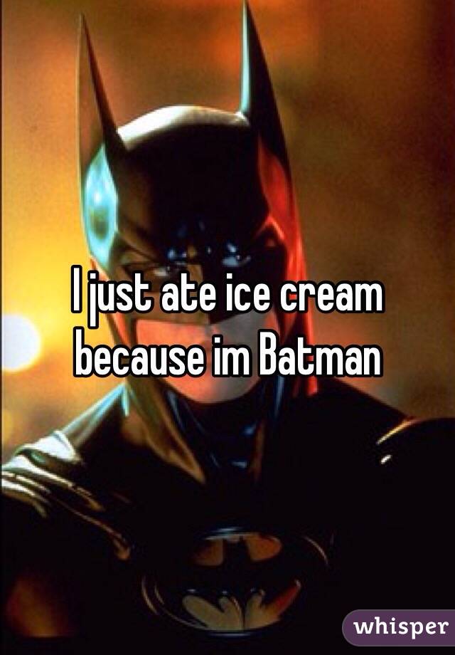 I just ate ice cream because im Batman 