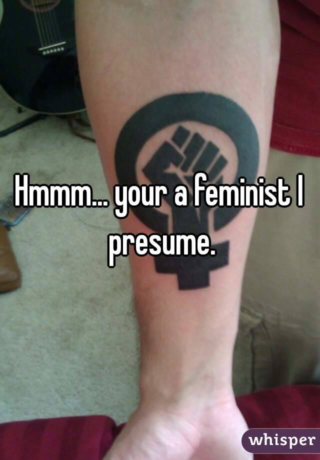 Hmmm... your a feminist I presume.