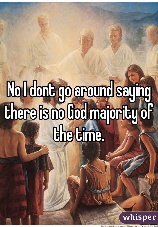 No I dont go around saying there is no God majority of the time.