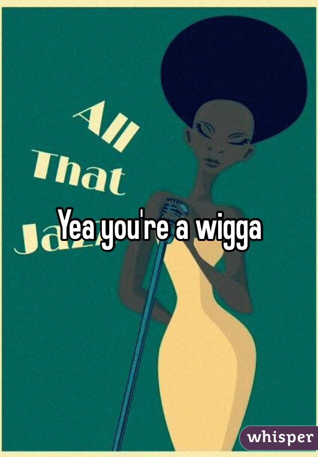 Yea you're a wigga