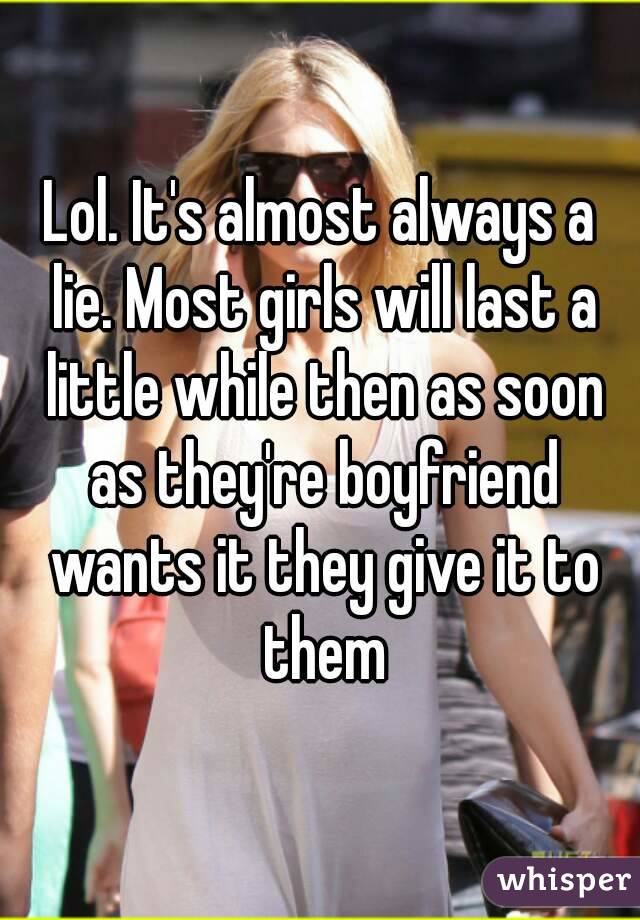 Lol. It's almost always a lie. Most girls will last a little while then as soon as they're boyfriend wants it they give it to them