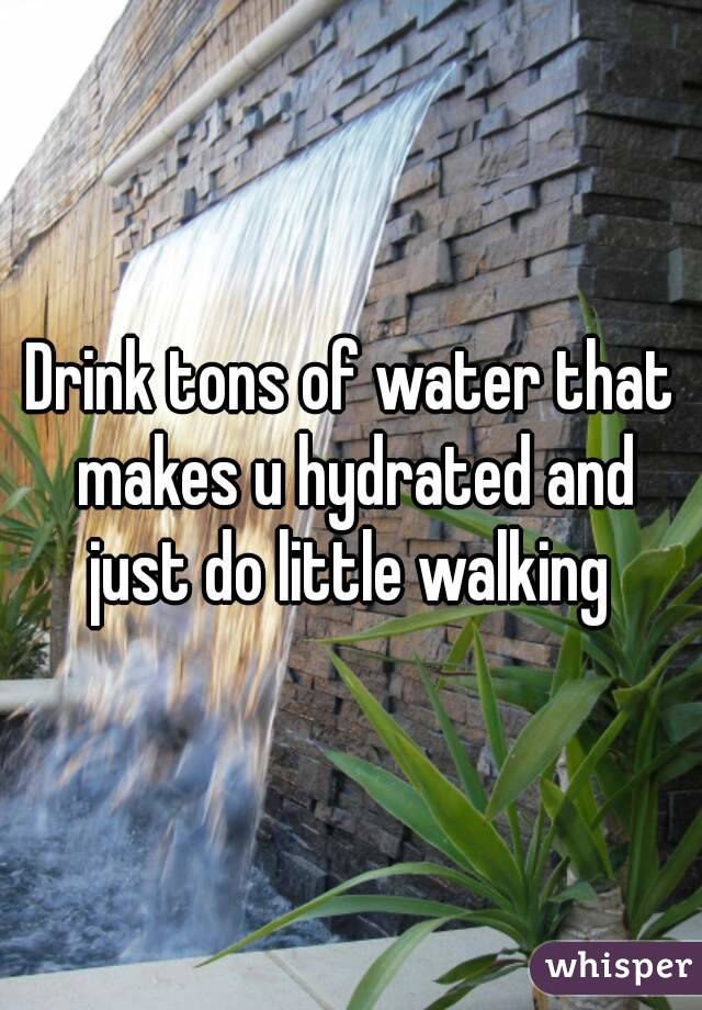 Drink tons of water that makes u hydrated and just do little walking 