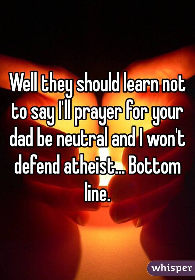 Well they should learn not to say I'll prayer for your dad be neutral and I won't defend atheist... Bottom line.