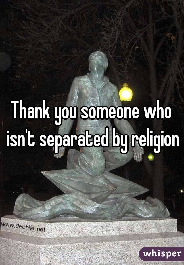 Thank you someone who isn't separated by religion