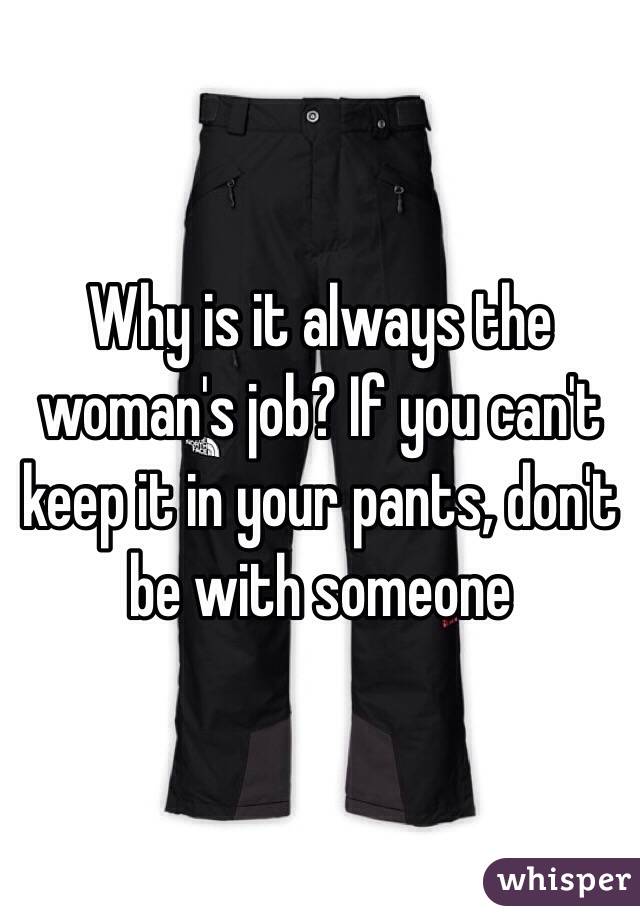 Why is it always the woman's job? If you can't keep it in your pants, don't be with someone