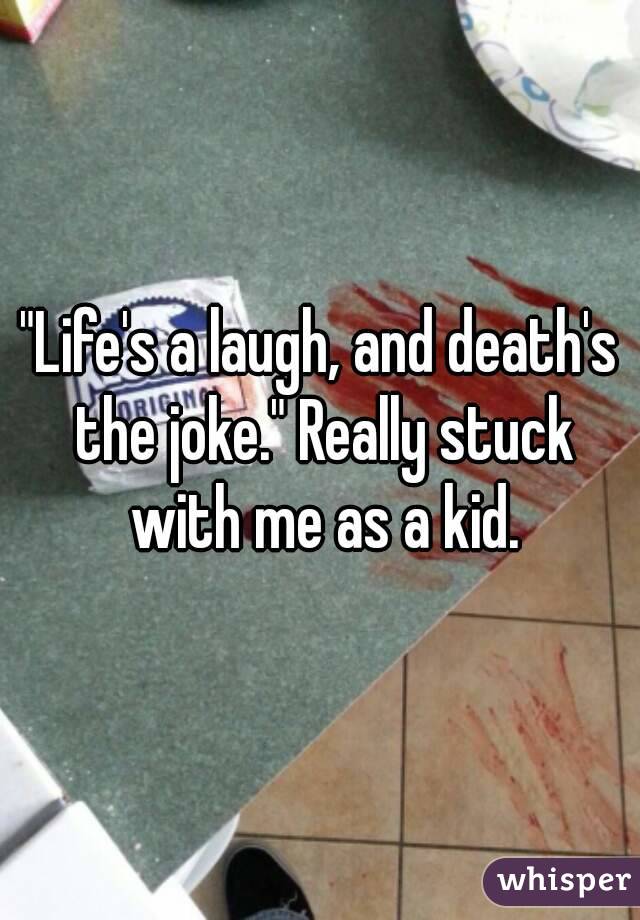 "Life's a laugh, and death's the joke." Really stuck with me as a kid.