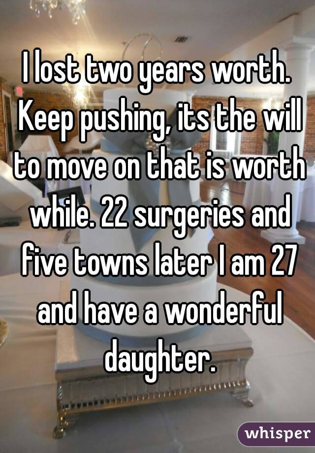 I lost two years worth. Keep pushing, its the will to move on that is worth while. 22 surgeries and five towns later I am 27 and have a wonderful daughter.