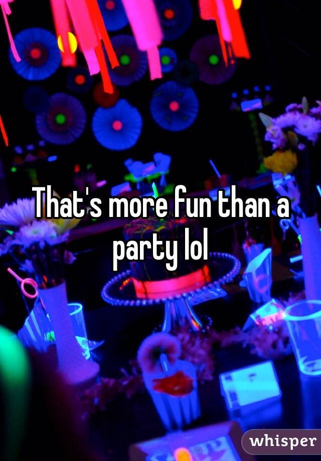 That's more fun than a party lol