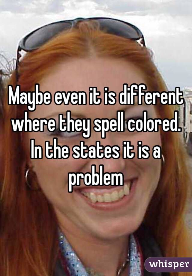 Maybe even it is different where they spell colored. In the states it is a problem