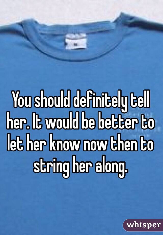 You should definitely tell her. It would be better to let her know now then to string her along. 