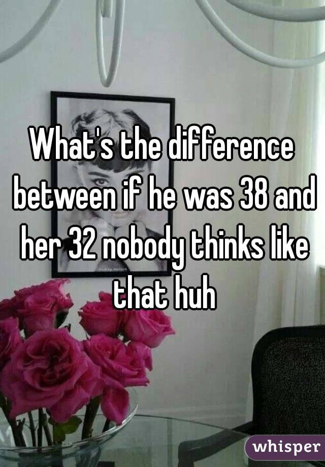What's the difference between if he was 38 and her 32 nobody thinks like that huh