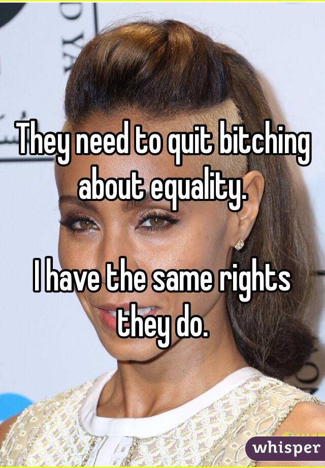 They need to quit bitching about equality.

I have the same rights they do.