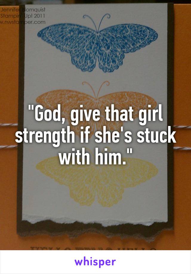 "God, give that girl strength if she's stuck with him."