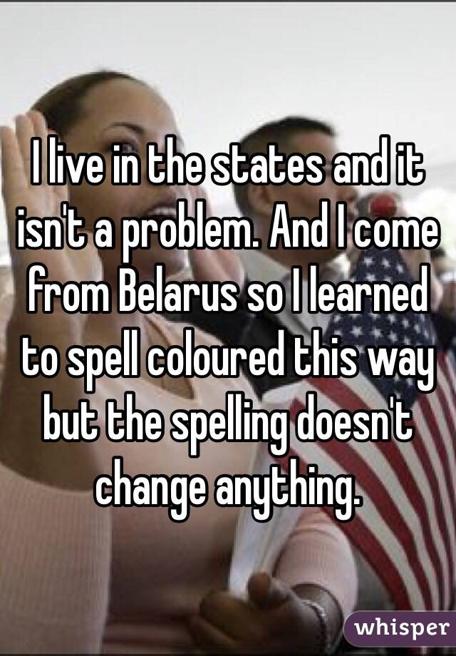 I live in the states and it isn't a problem. And I come from Belarus so I learned to spell coloured this way but the spelling doesn't change anything. 