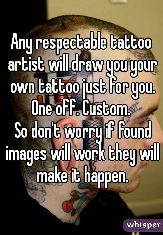 Any respectable tattoo artist will draw you your own tattoo just for you. One off. Custom. 
 So don't worry if found images will work they will make it happen.

