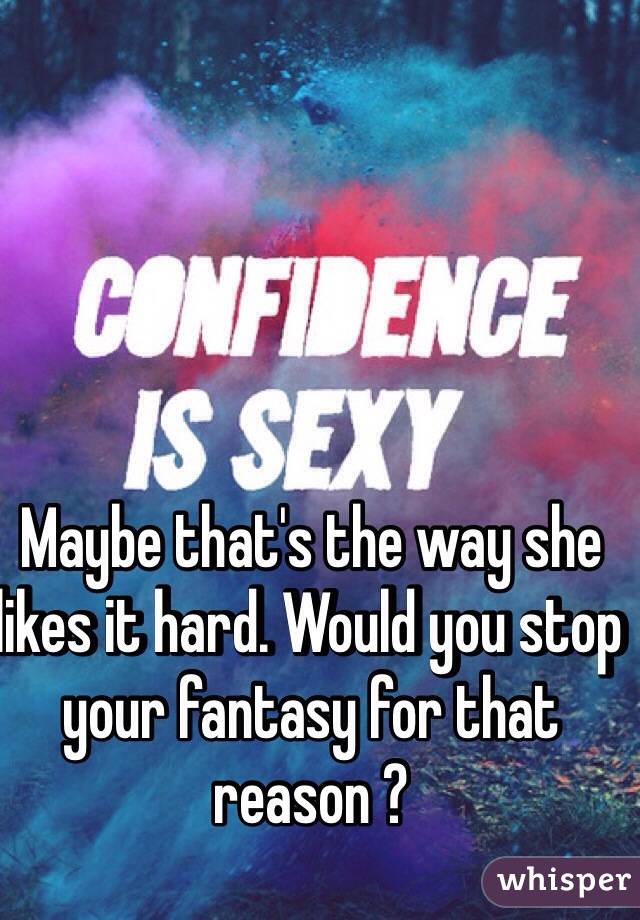 Maybe that's the way she likes it hard. Would you stop your fantasy for that reason ?