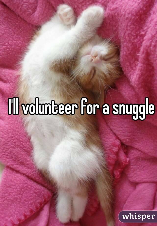 I'll volunteer for a snuggle