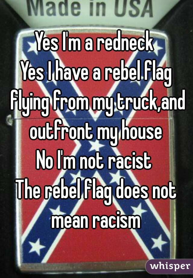 Yes I'm a redneck 
Yes I have a rebel flag flying from my truck,and outfront my house 
No I'm not racist 
The rebel flag does not mean racism 
