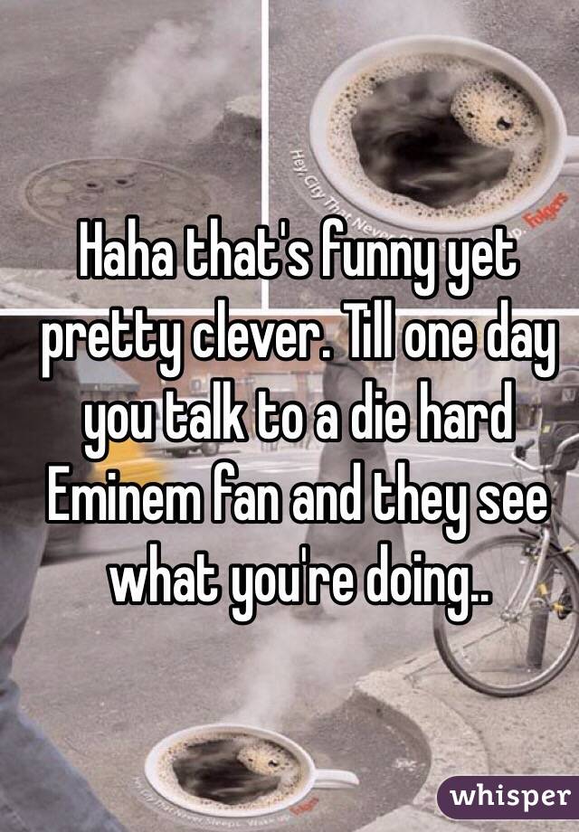 Haha that's funny yet pretty clever. Till one day you talk to a die hard Eminem fan and they see what you're doing..