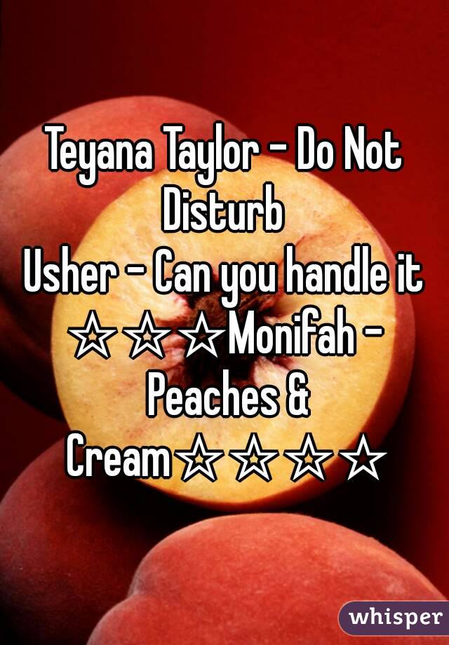 Teyana Taylor - Do Not Disturb 
Usher - Can you handle it
☆☆☆Monifah - Peaches & Cream☆☆☆☆