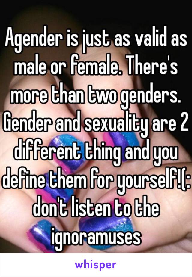 Agender is just as valid as male or female. There's more than two genders. Gender and sexuality are 2 different thing and you define them for yourself!(: 
don't listen to the ignoramuses 