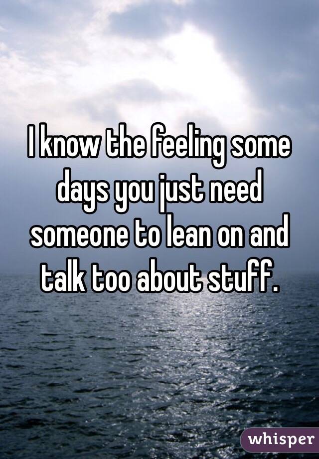 I know the feeling some days you just need someone to lean on and talk too about stuff. 