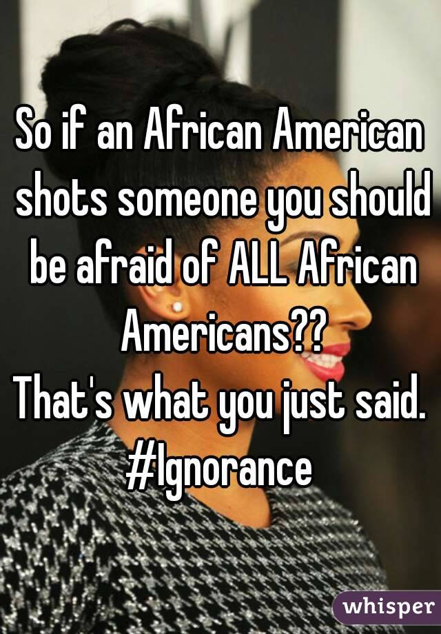 So if an African American shots someone you should be afraid of ALL African Americans??
That's what you just said.
#Ignorance