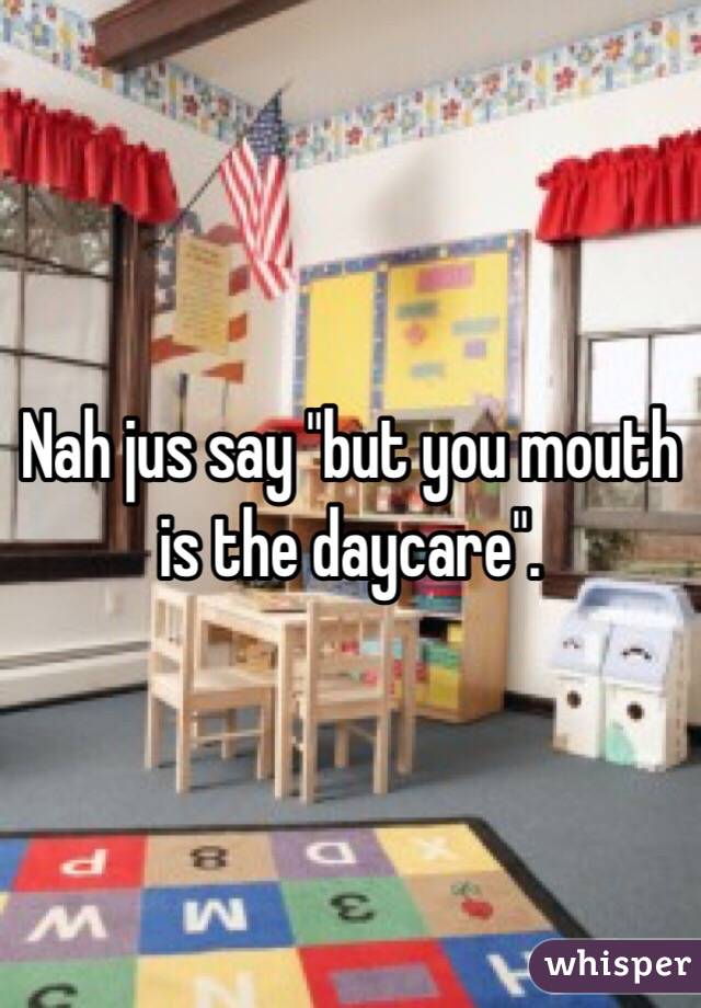 Nah jus say "but you mouth is the daycare". 