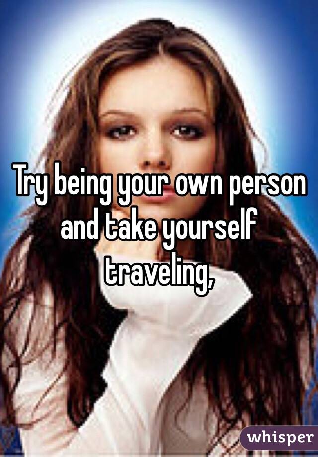 Try being your own person and take yourself traveling, 