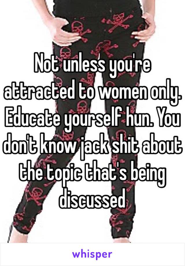 Not unless you're attracted to women only. Educate yourself hun. You don't know jack shit about the topic that's being discussed