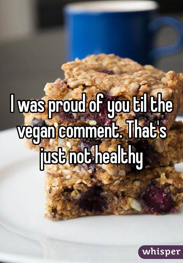 I was proud of you til the vegan comment. That's just not healthy 