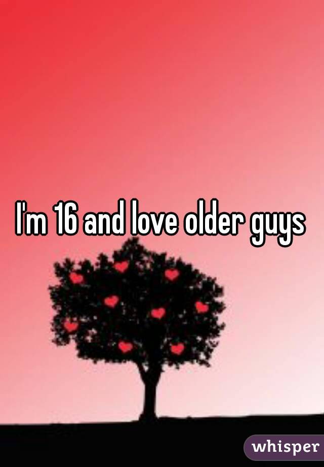 I'm 16 and love older guys
