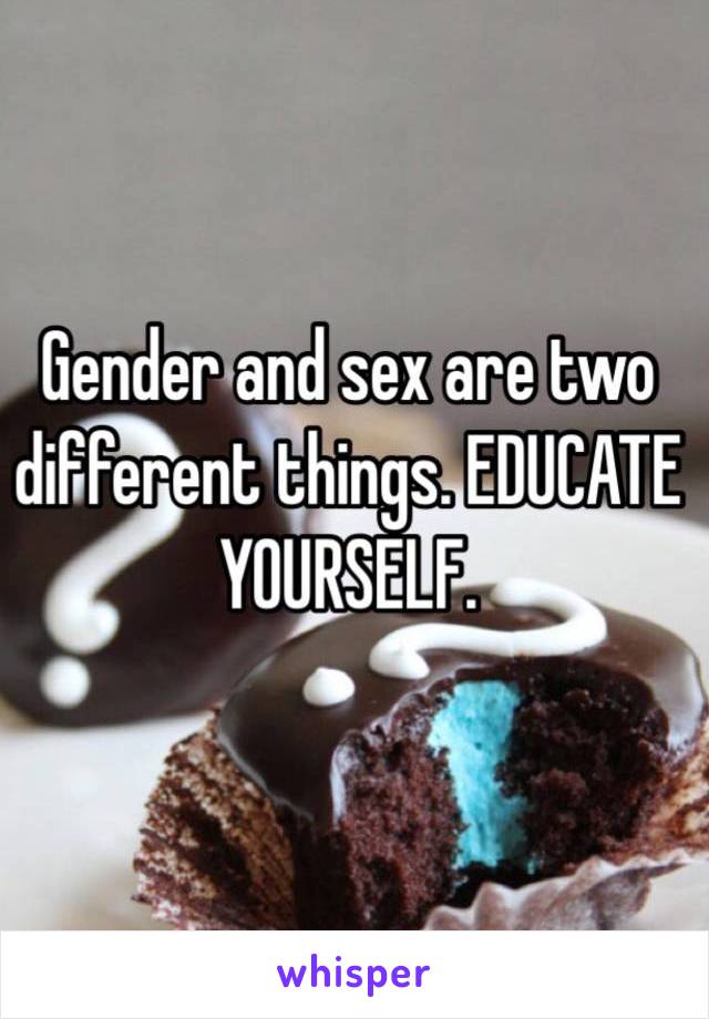 Gender and sex are two different things. EDUCATE YOURSELF. 