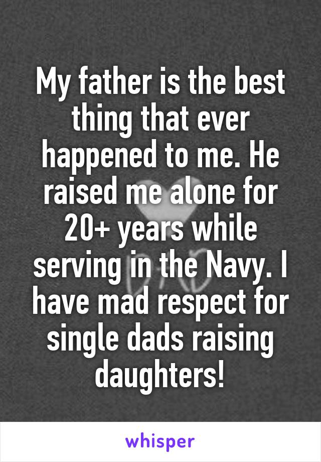 My father is the best thing that ever happened to me. He raised me alone for 20+ years while serving in the Navy. I have mad respect for single dads raising daughters!