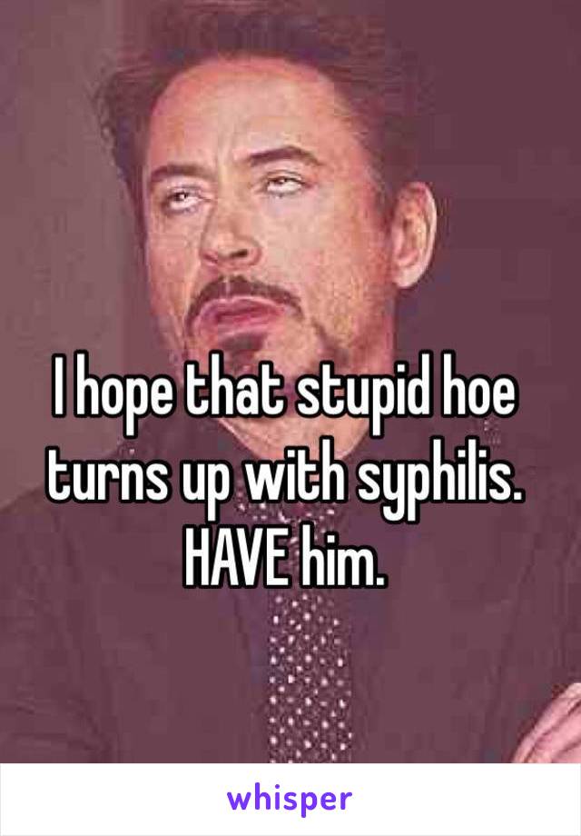 I hope that stupid hoe turns up with syphilis. HAVE him.
