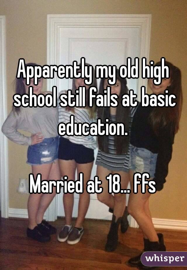Apparently my old high school still fails at basic education. 

Married at 18... ffs