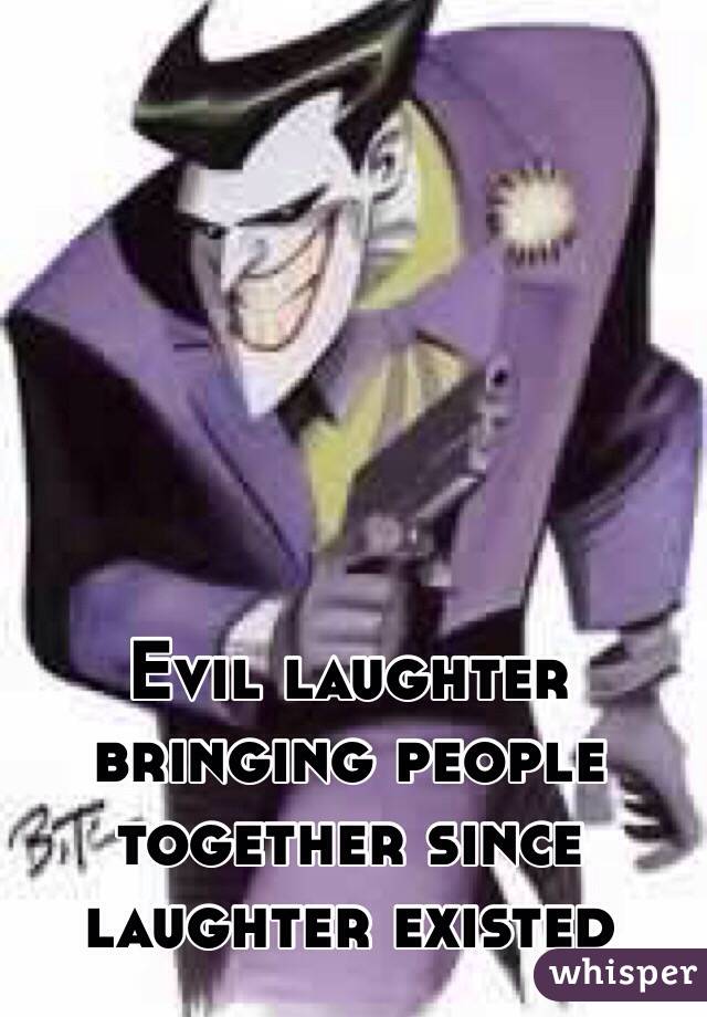 Evil laughter bringing people together since laughter existed 