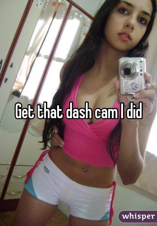 Get that dash cam I did 