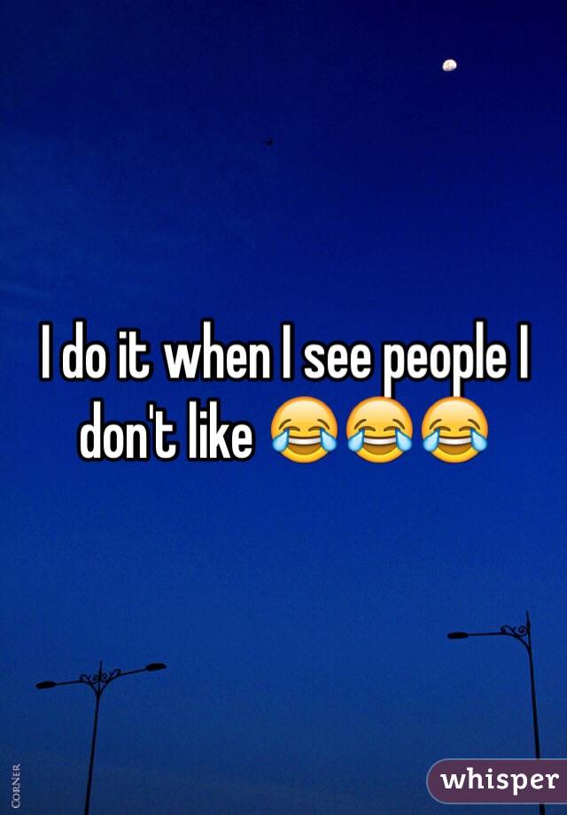 I do it when I see people I don't like 😂😂😂