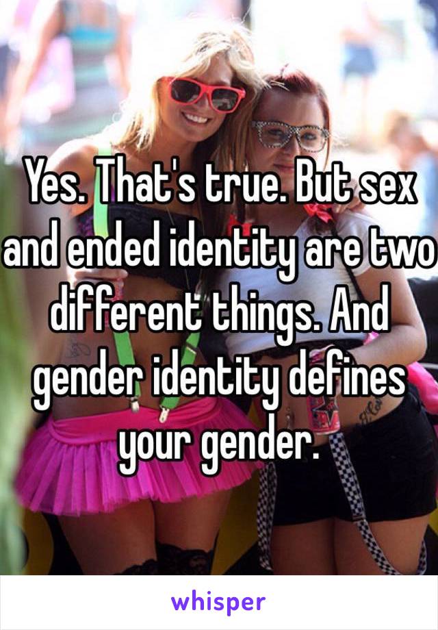 Yes. That's true. But sex and ended identity are two different things. And gender identity defines your gender.