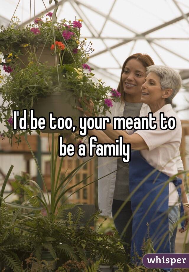 I'd be too, your meant to be a family 