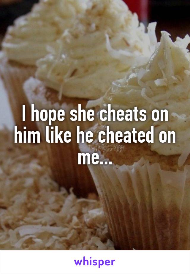 I hope she cheats on him like he cheated on me...