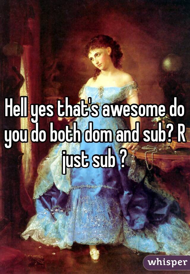 Hell yes that's awesome do you do both dom and sub? R just sub ?