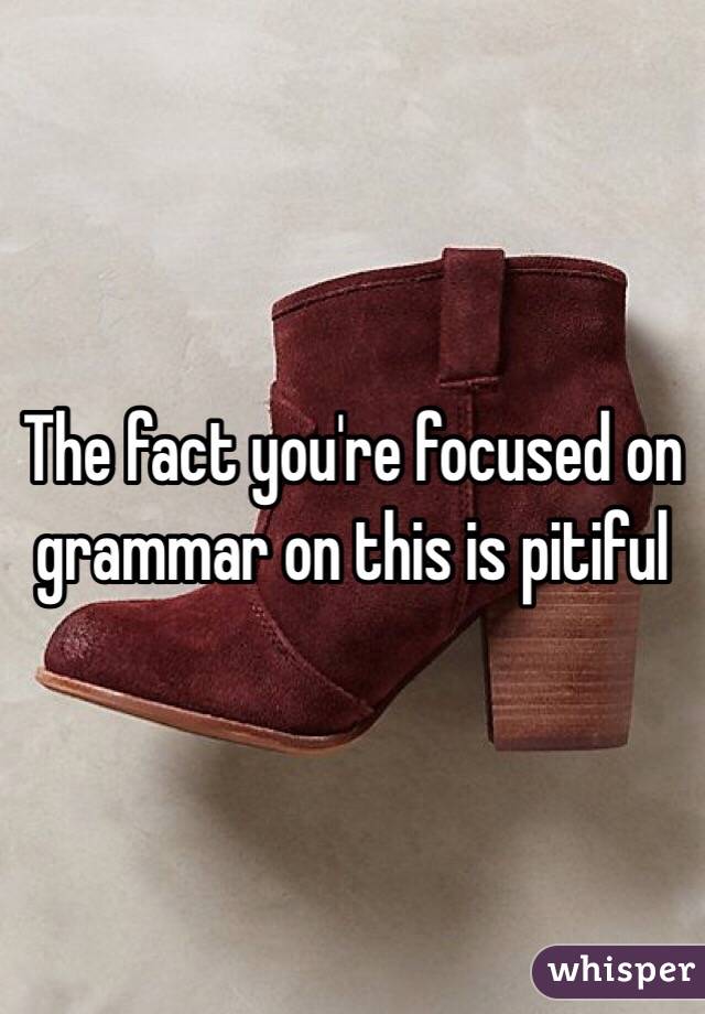 The fact you're focused on grammar on this is pitiful 