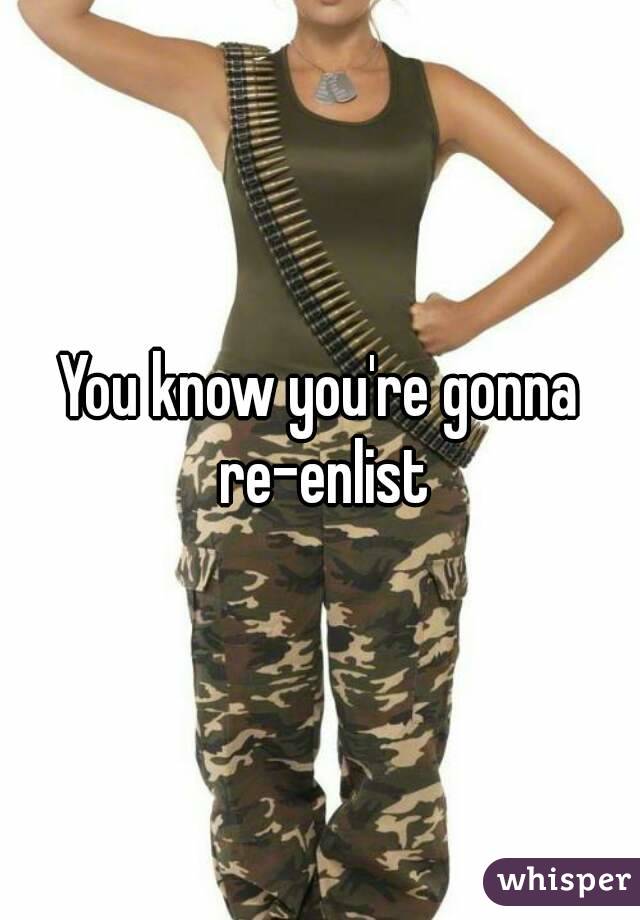 You know you're gonna re-enlist