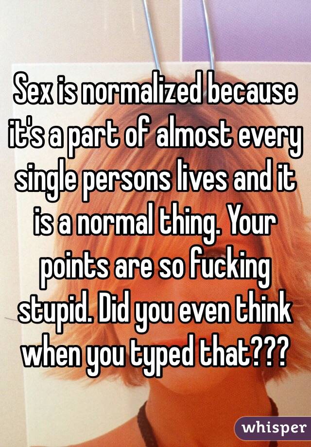 Sex is normalized because it's a part of almost every single persons lives and it is a normal thing. Your points are so fucking stupid. Did you even think when you typed that???