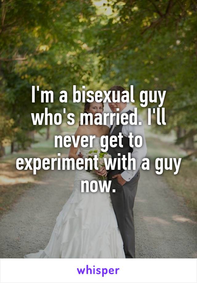 I'm a bisexual guy who's married. I'll never get to experiment with a guy now.